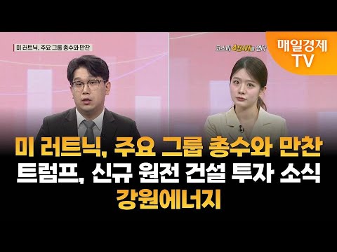 [조범수의 주도주 투자]  미 러트닉, 주요 그룹 총수와 만찬·트럼프, 신규 원전 건설 투자 소식·강원에너지 / 조범수의 주도주 투자/ 매일경제TV