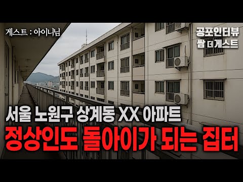 【실화 공포인터뷰】 정상인도 돌아이가 되는 집터 (서울 노원구 상계동 그 집)ㅣ쌈무이 공포라디오ㅣ쌈더게스트 아이니님ㅣ무서운ㅣ시참ㅣ괴담ㅣ소름ㅣ심야 https://bbs.opparadise.com/data/apms/video/youtube/H2UFz5yrDbo.jpg 【실화 공포인터뷰】 정상인도 돌아이가 되는 집터 (서울 노원구 상계동 그 집)ㅣ쌈무이 공포라디오ㅣ쌈더게스트 아이니님ㅣ무서운ㅣ시참ㅣ괴담ㅣ소름ㅣ심야